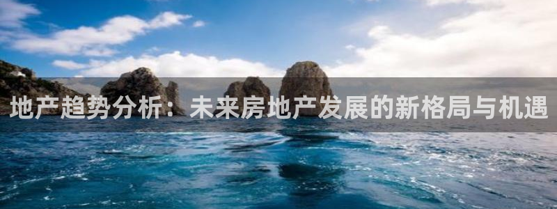 摩登7平台登陆：地产趋势分析：未来房地产发展的新格局与机遇