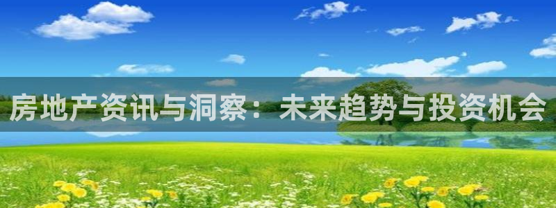 摩登7登录招333OO：房地产资讯与洞察：未来趋势与投资机会