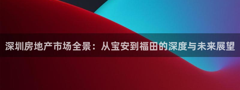 摩登5周7O667：深圳房地产市场全景：从宝安到福田的深度与