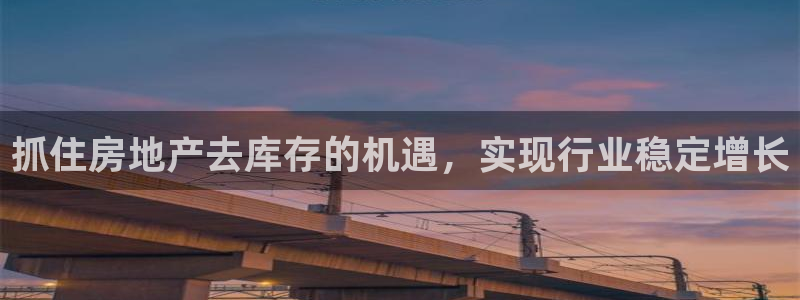摩登6天7O667：抓住房地产去库存的机遇，实现行业稳定增长