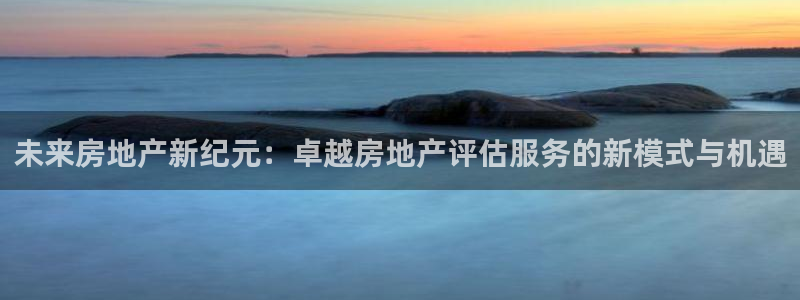 摩登7注册车333OO：未来房地产新纪元：卓越房地产评估服务