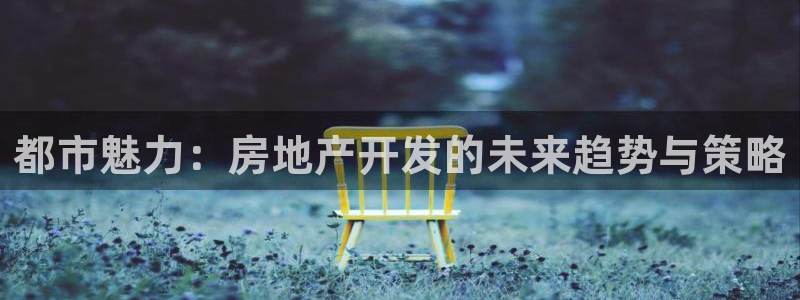 摩登7登录地址：都市魅力：房地产开发的未来趋势与策略