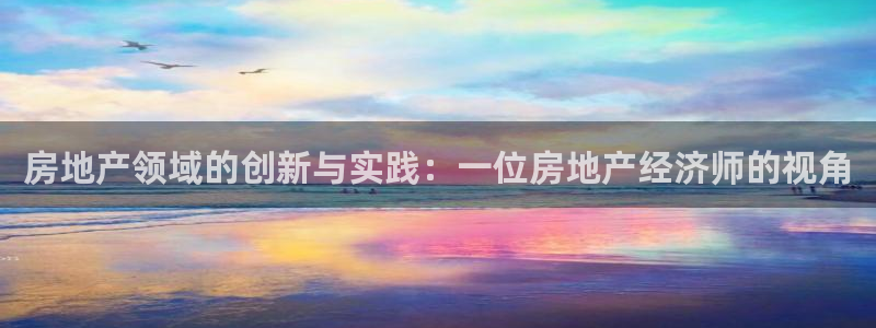 摩登平台局7O777：房地产领域的创新与实践：一位房地产经济