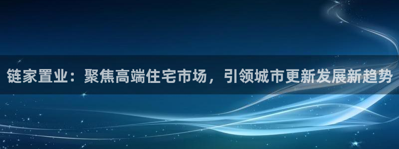 摩登7app官网下载：链家置业：聚焦高端住宅市场，引领城市更