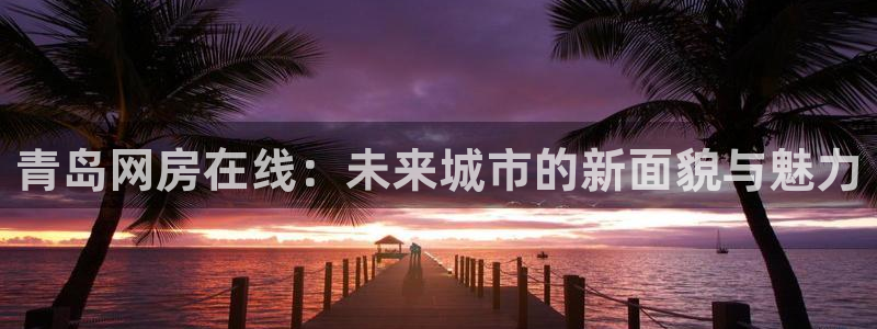 摩登7开户：青岛网房在线：未来城市的新面貌与魅力