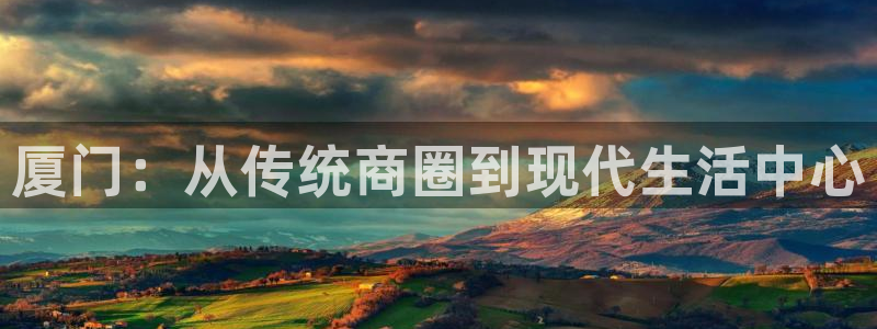 摩登7app下载：厦门：从传统商圈到现代生活中心