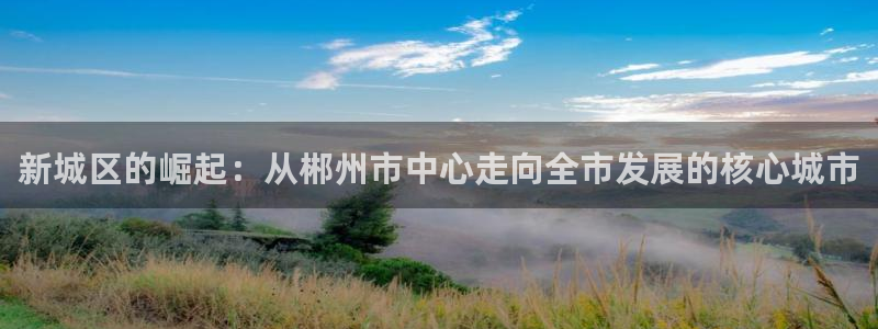 摩登7平台注册登录：新城区的崛起：从郴州市中心走向全市发展的