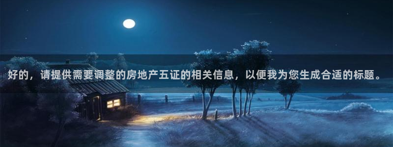 摩登7平台app：好的，请提供需要调整的房地产五证的相关信息