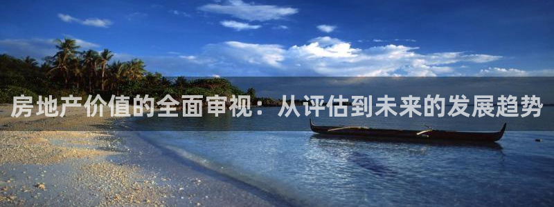 摩登7月7O667：房地产价值的全面审视：从评估到未来的发展