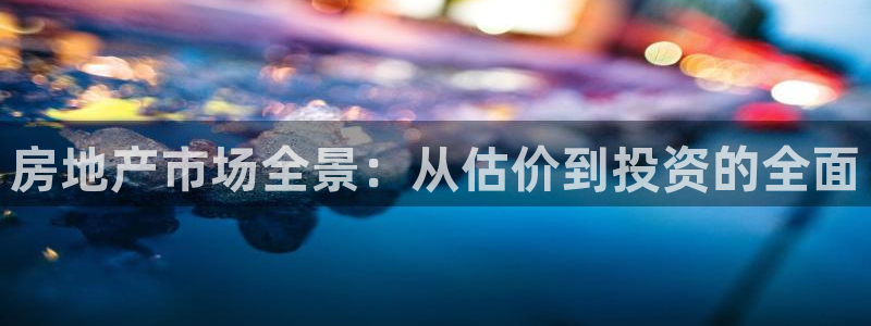 摩登6天7O667：房地产市场全景：从估价到投资的全面
