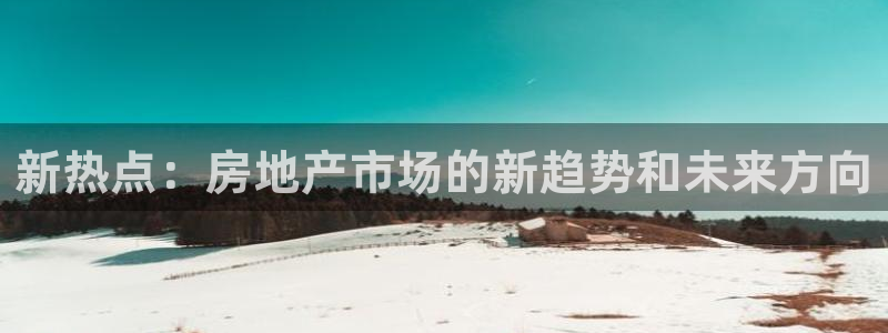 摩登6月7O667：新热点：房地产市场的新趋势和未来方向