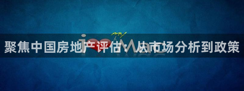 摩登注册尽7O777：聚焦中国房地产评估：从市场分析到政策