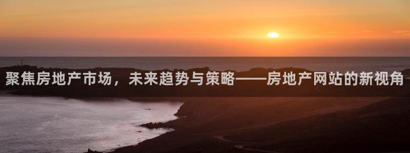 摩登7平台注册：聚焦房地产市场，未来趋势与策略——房地产网站