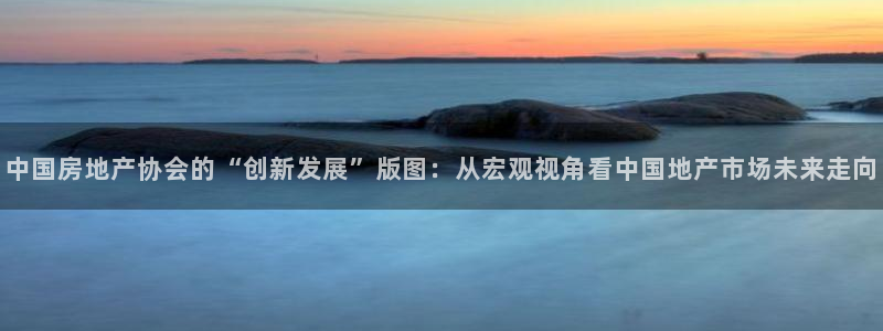 摩登7登录：中国房地产协会的“创新发展”版图：从宏观视角看中