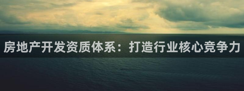 摩登7挂机：房地产开发资质体系：打造行业核心竞争力