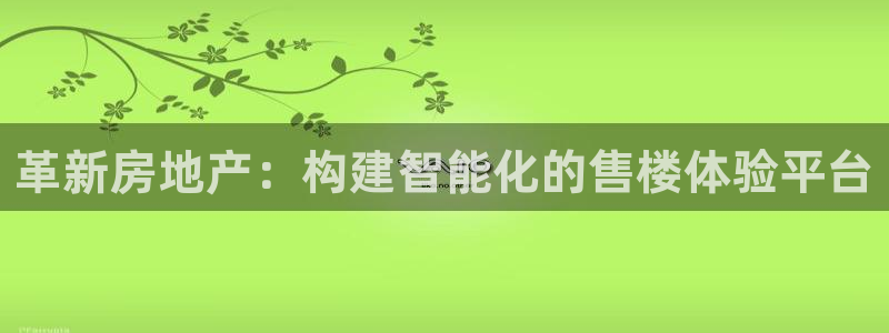 摩登7注册让333OO：革新房地产：构建智能化的售楼体验平台