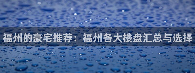 摩登6地7O667：福州的豪宅推荐：福州各大楼盘汇总与选择