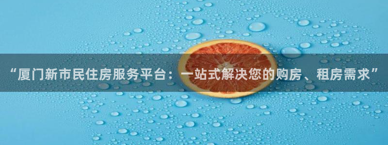 摩登4天7O667：“厦门新市民住房服务平台：一站式解决您的