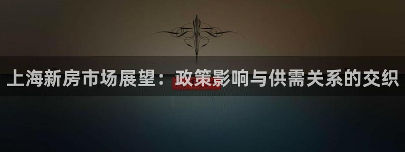 摩登7平台注册账号：上海新房市场展望：政策影响与供需关系的交