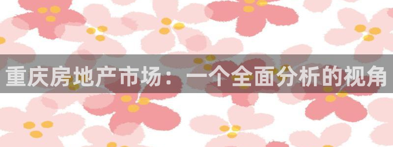 摩登7注册qv382223：重庆房地产市场：一个全面分析的视