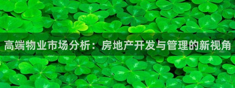 摩登7日7O667：高端物业市场分析：房地产开发与管理的新视