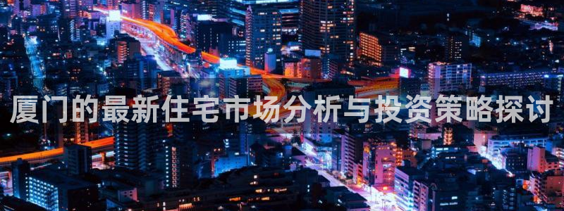 摩登7高管：厦门的最新住宅市场分析与投资策略探讨