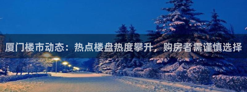 摩登7后：厦门楼市动态：热点楼盘热度攀升，购房者需谨慎选择