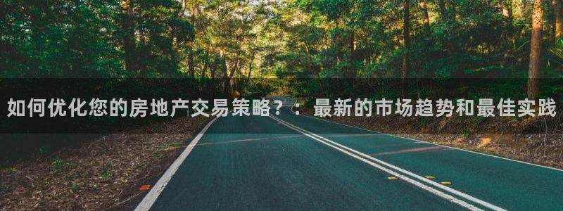 摩登注册型7O777：如何优化您的房地产交易策略？：最新的市