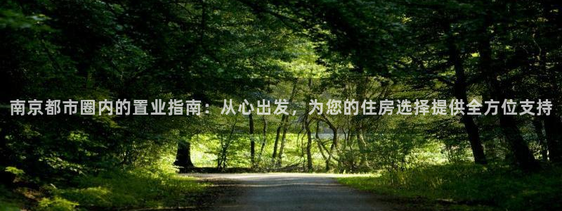 摩登7官网在哪下载：南京都市圈内的置业指南：从心出发，为您的