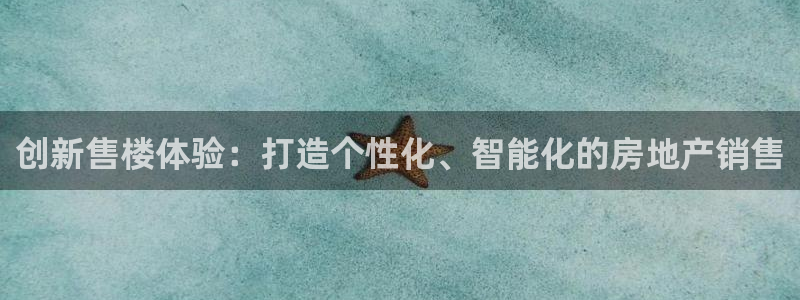 摩登7平台登录网址：创新售楼体验：打造个性化、智能化的房地产