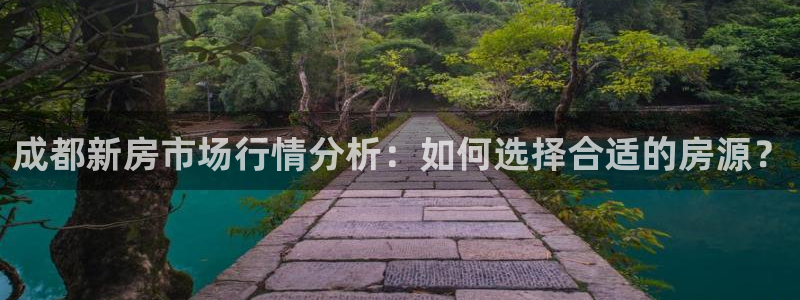 摩登7平台app：成都新房市场行情分析：如何选择合适的房源？