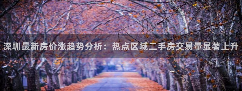 摩登7平台涨7O777：深圳最新房价涨趋势分析：热点区域二手