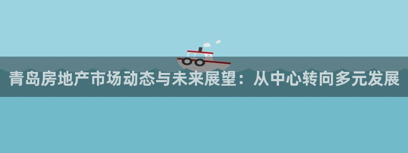摩登6月7O667：青岛房地产市场动态与未来展望：从中心转向